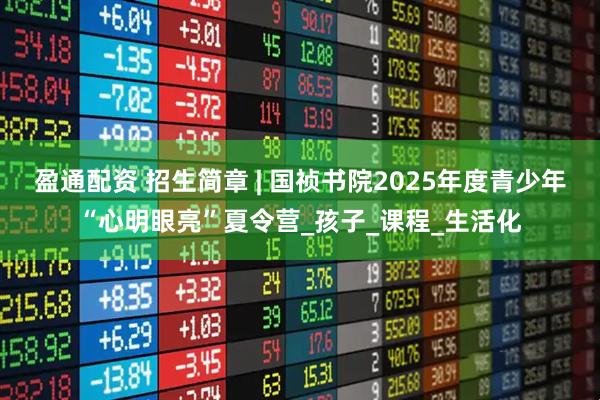 盈通配资 招生简章 | 国祯书院2025年度青少年“心明眼亮”夏令营_孩子_课程_生活化