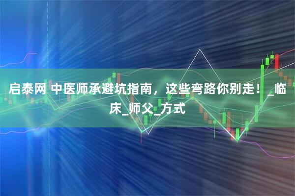 启泰网 中医师承避坑指南，这些弯路你别走！_临床_师父_方式