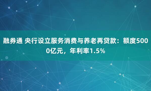 融券通 央行设立服务消费与养老再贷款：额度5000亿元，年利率1.5%