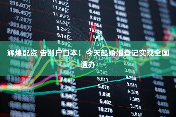 辉煌配资 告别户口本！今天起婚姻登记实现全国通办