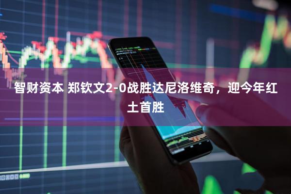 智财资本 郑钦文2-0战胜达尼洛维奇，迎今年红土首胜