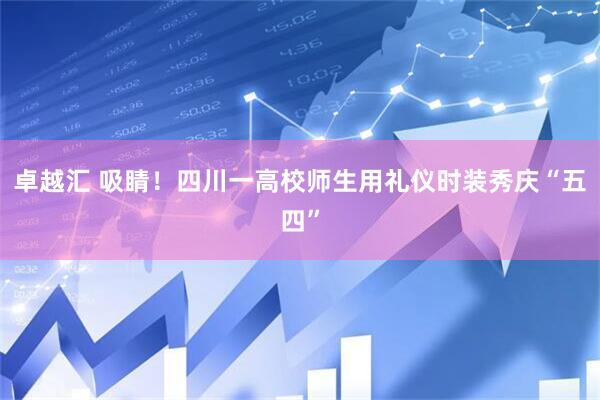 卓越汇 吸睛！四川一高校师生用礼仪时装秀庆“五四”