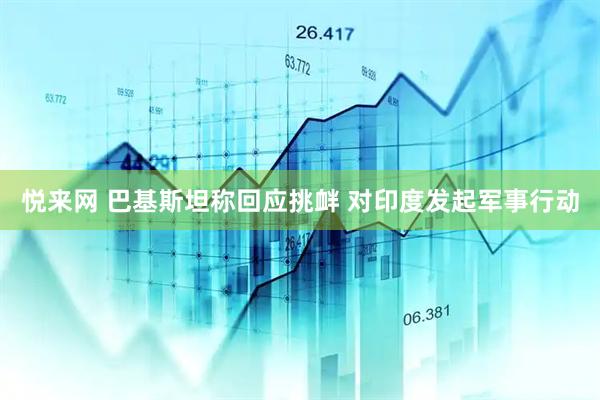 悦来网 巴基斯坦称回应挑衅 对印度发起军事行动