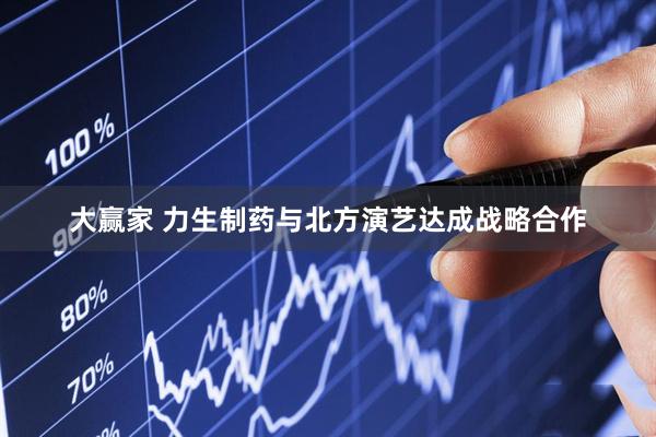 大赢家 力生制药与北方演艺达成战略合作
