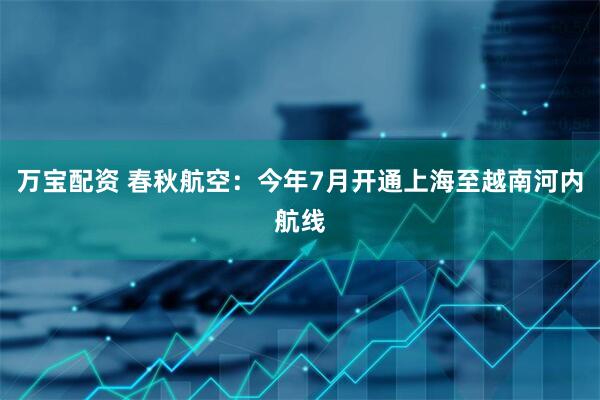万宝配资 春秋航空：今年7月开通上海至越南河内航线