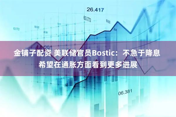 金铺子配资 美联储官员Bostic：不急于降息 希望在通胀方面看到更多进展
