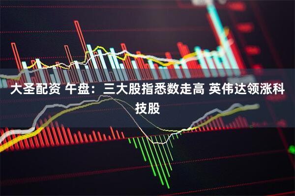 大圣配资 午盘：三大股指悉数走高 英伟达领涨科技股