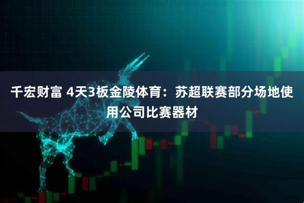 千宏财富 4天3板金陵体育：苏超联赛部分场地使用公司比赛器材