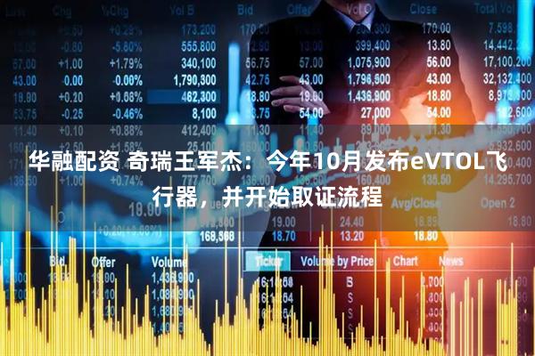 华融配资 奇瑞王军杰：今年10月发布eVTOL飞行器，并开始取证流程