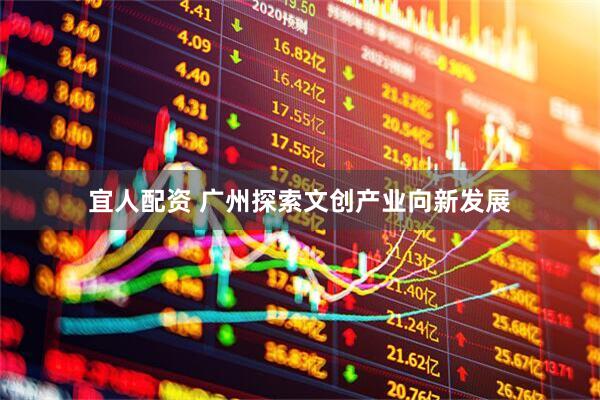 宜人配资 广州探索文创产业向新发展