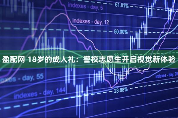 盈配网 18岁的成人礼：警校志愿生开启视觉新体验