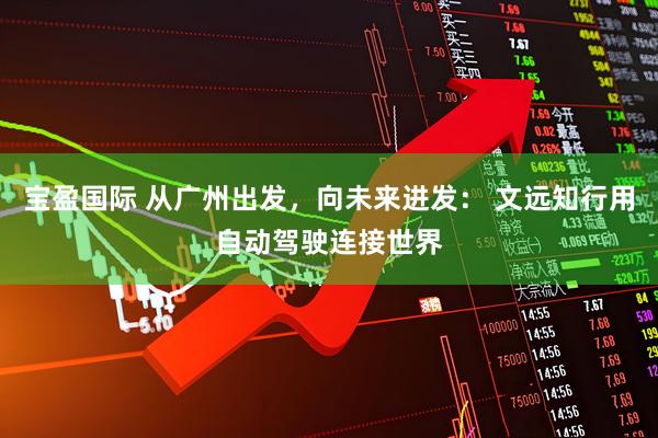 宝盈国际 从广州出发，向未来进发： 文远知行用自动驾驶连接世界