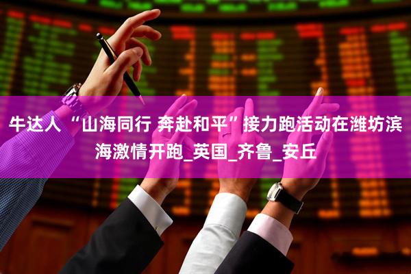 牛达人 “山海同行 奔赴和平”接力跑活动在潍坊滨海激情开跑_英国_齐鲁_安丘