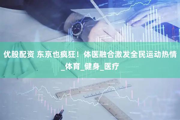 优股配资 东京也疯狂！体医融合激发全民运动热情_体育_健身_医疗