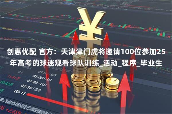 创惠优配 官方：天津津门虎将邀请100位参加25年高考的球迷观看球队训练_活动_程序_毕业生
