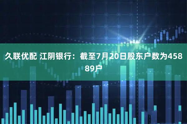 久联优配 江阴银行：截至7月20日股东户数为45889户