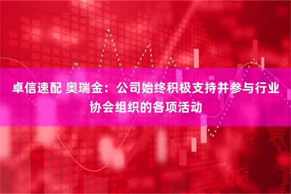 卓信速配 奥瑞金：公司始终积极支持并参与行业协会组织的各项活动