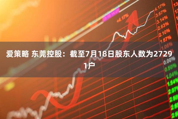 爱策略 东莞控股：截至7月18日股东人数为27291户