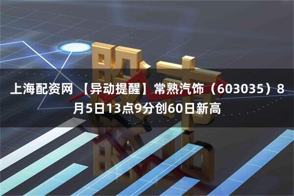 上海配资网 【异动提醒】常熟汽饰（603035）8月5日13点9分创60日新高