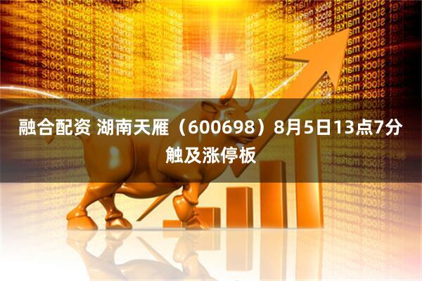 融合配资 湖南天雁（600698）8月5日13点7分触及涨停板