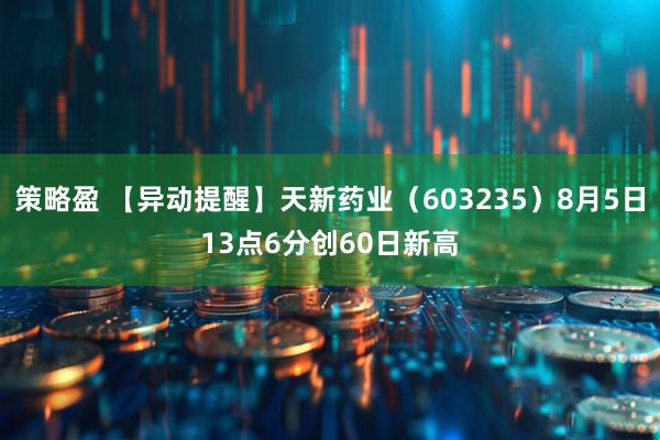 策略盈 【异动提醒】天新药业（603235）8月5日13点6分创60日新高