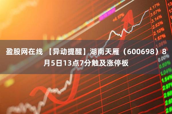盈股网在线 【异动提醒】湖南天雁（600698）8月5日13点7分触及涨停板