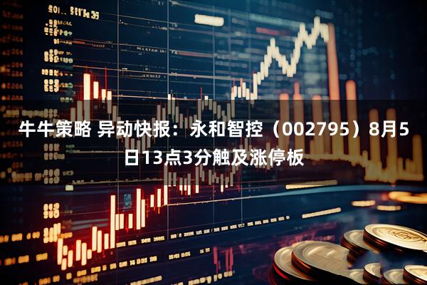 牛牛策略 异动快报：永和智控（002795）8月5日13点3分触及涨停板