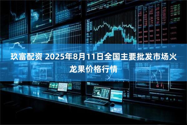玖富配资 2025年8月11日全国主要批发市场火龙果价格行情