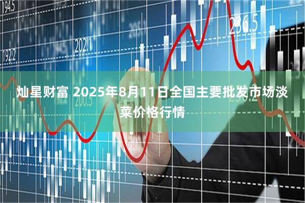 灿星财富 2025年8月11日全国主要批发市场淡菜价格行情