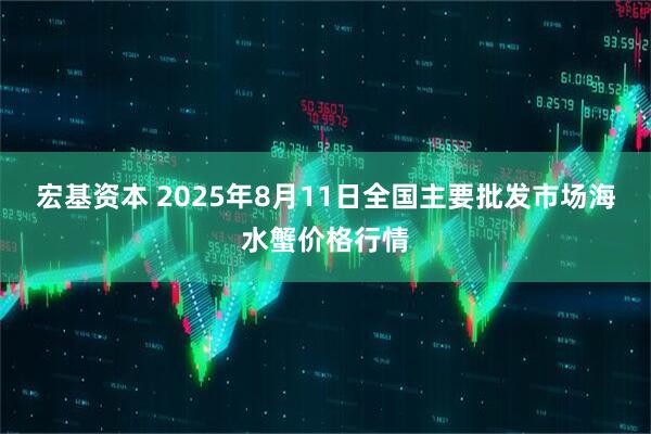 宏基资本 2025年8月11日全国主要批发市场海水蟹价格行情