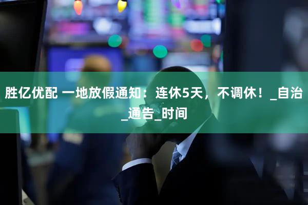 胜亿优配 一地放假通知：连休5天，不调休！_自治_通告_时间