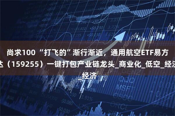 尚求100 “打飞的”渐行渐近，通用航空ETF易方达（159255）一键打包产业链龙头_商业化_低空_经济