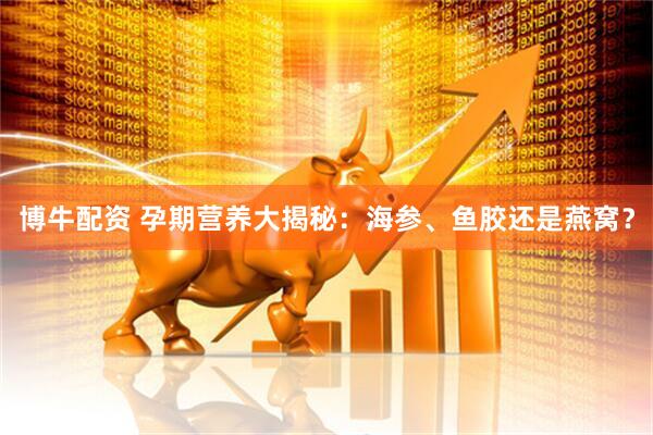 博牛配资 孕期营养大揭秘：海参、鱼胶还是燕窝？
