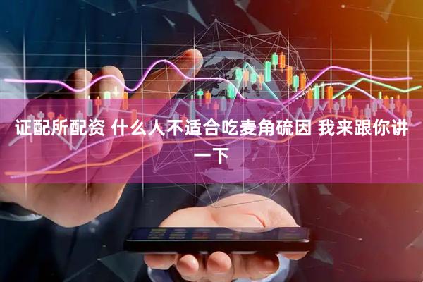 证配所配资 什么人不适合吃麦角硫因 我来跟你讲一下