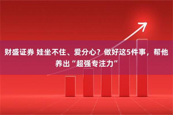 财盛证券 娃坐不住、爱分心？做好这5件事，帮他养出“超强专注力”