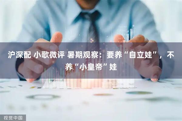 沪深配 小歌微评 暑期观察：要养“自立娃”，不养“小皇帝”娃