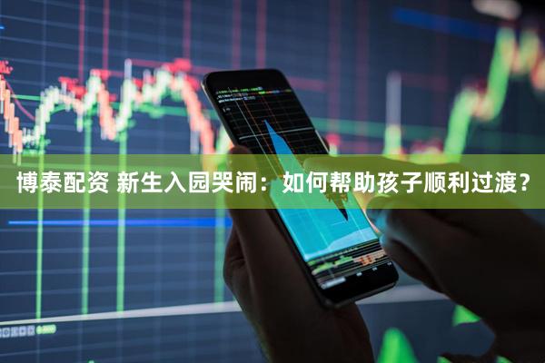 博泰配资 新生入园哭闹：如何帮助孩子顺利过渡？