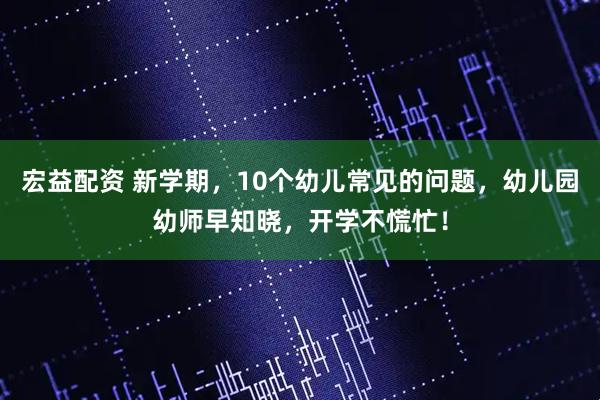 宏益配资 新学期，10个幼儿常见的问题，幼儿园幼师早知晓，开学不慌忙！