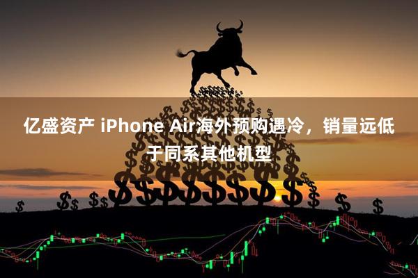亿盛资产 iPhone Air海外预购遇冷，销量远低于同系其他机型