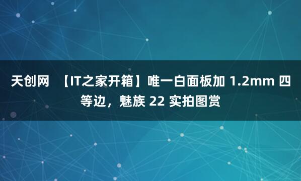 天创网  【IT之家开箱】唯一白面板加 1.2mm 四等边，魅族 22 实拍图赏