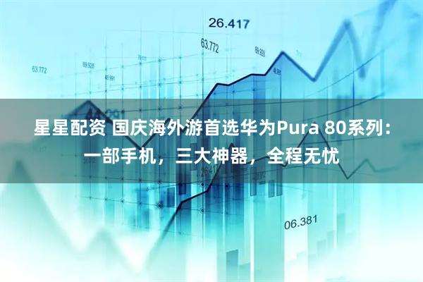 星星配资 国庆海外游首选华为Pura 80系列：一部手机，三大神器，全程无忧