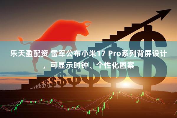 乐天盈配资 雷军公布小米17 Pro系列背屏设计，可显示时钟、个性化图案