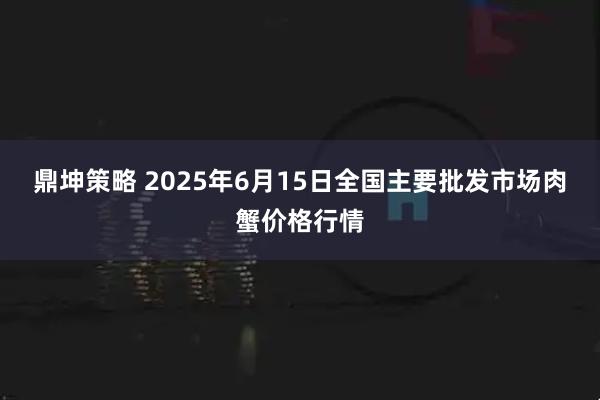 鼎坤策略 2025年6月15日全国主要批发市场肉蟹价格行情