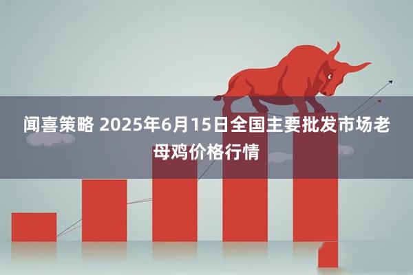 闻喜策略 2025年6月15日全国主要批发市场老母鸡价格行情