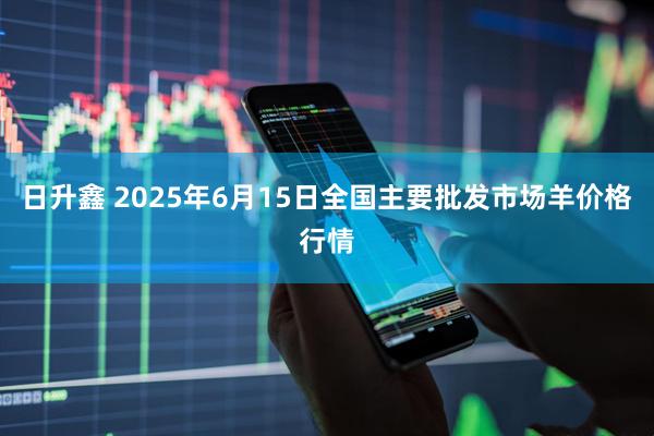 日升鑫 2025年6月15日全国主要批发市场羊价格行情