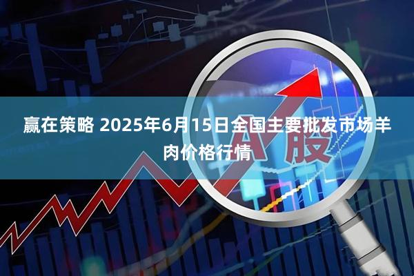 赢在策略 2025年6月15日全国主要批发市场羊肉价格行情
