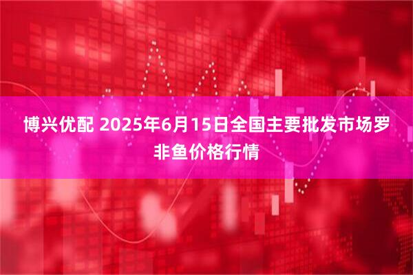 博兴优配 2025年6月15日全国主要批发市场罗非鱼价格行情