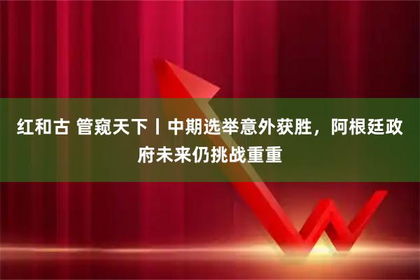 红和古 管窥天下丨中期选举意外获胜，阿根廷政府未来仍挑战重重