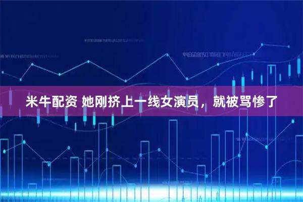 米牛配资 她刚挤上一线女演员，就被骂惨了