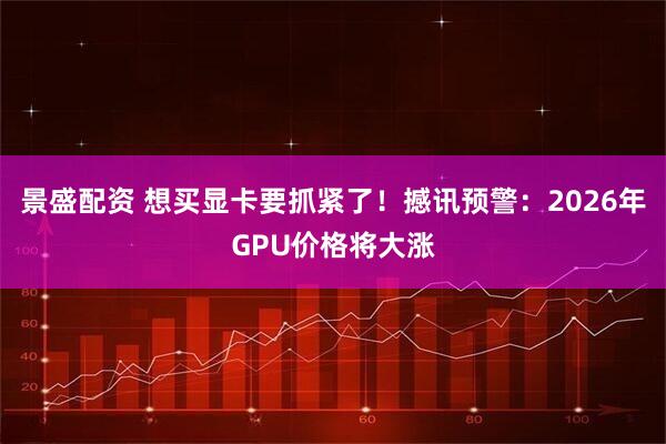 景盛配资 想买显卡要抓紧了！撼讯预警：2026年GPU价格将大涨